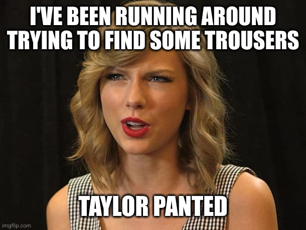 Taylor Swiftie | I'VE BEEN RUNNING AROUND TRYING TO FIND SOME TROUSERS TAYLOR PANTED | image tagged in taylor swiftie | made w/ Imgflip meme maker