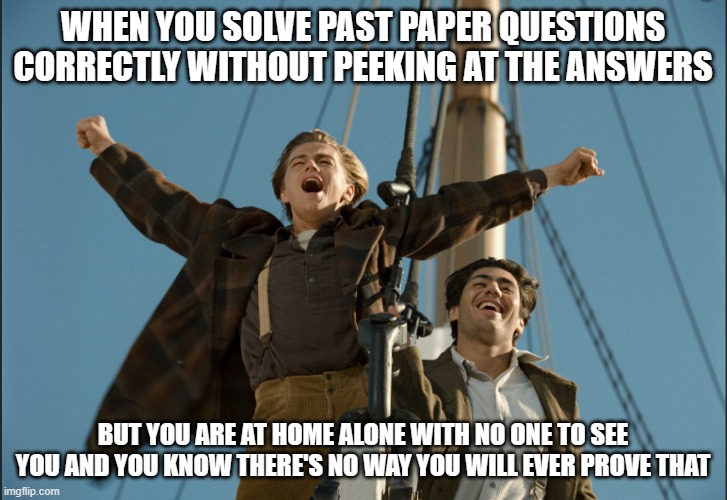 The King of the Math Class - allegedly | WHEN YOU SOLVE PAST PAPER QUESTIONS CORRECTLY WITHOUT PEEKING AT THE ANSWERS; BUT YOU ARE AT HOME ALONE WITH NO ONE TO SEE YOU AND YOU KNOW THERE'S NO WAY YOU WILL EVER PROVE THAT | image tagged in leonardo dicaprio - i am the king of the world | made w/ Imgflip meme maker