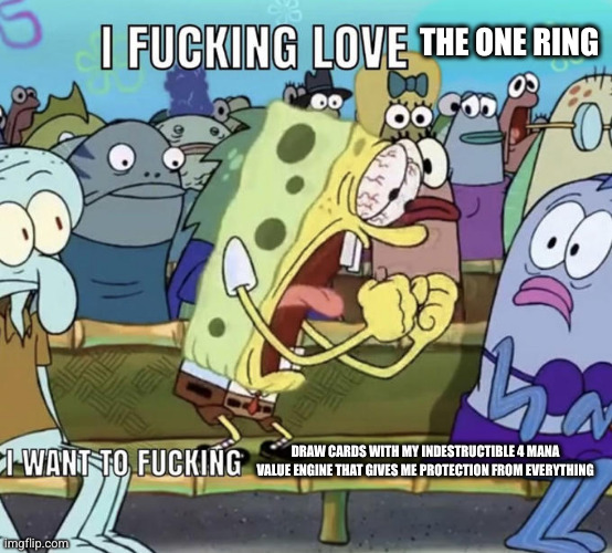 Spongebob I Fucking Love X | THE ONE RING; DRAW CARDS WITH MY INDESTRUCTIBLE 4 MANA VALUE ENGINE THAT GIVES ME PROTECTION FROM EVERYTHING | image tagged in spongebob i fucking love x | made w/ Imgflip meme maker