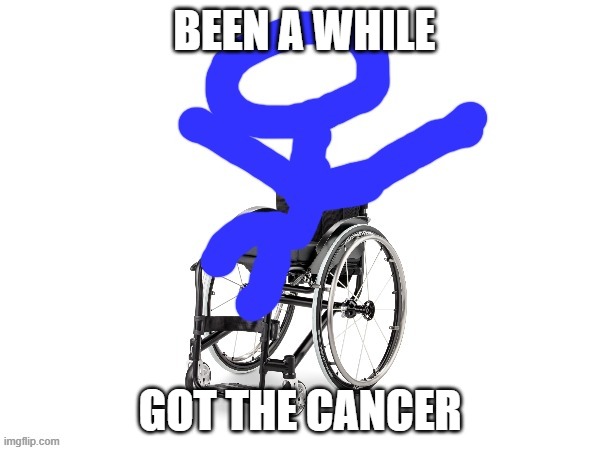 hello there, bye there | BEEN A WHILE; GOT THE CANCER | image tagged in my third template | made w/ Imgflip meme maker