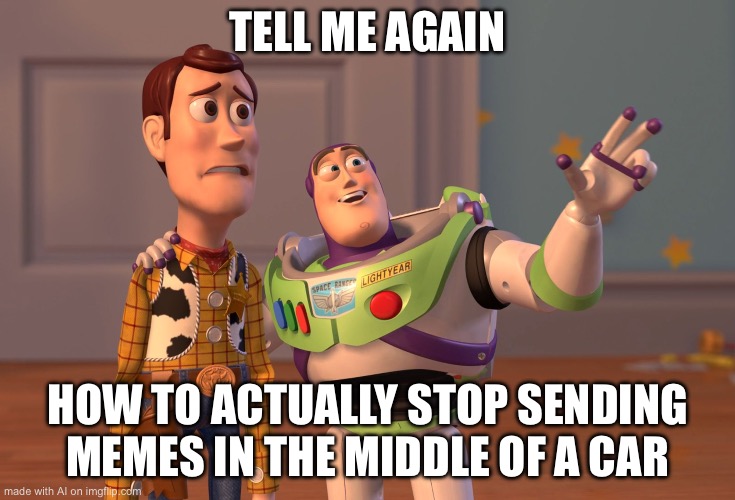 X, X Everywhere | TELL ME AGAIN; HOW TO ACTUALLY STOP SENDING MEMES IN THE MIDDLE OF A CAR | image tagged in memes,x x everywhere | made w/ Imgflip meme maker