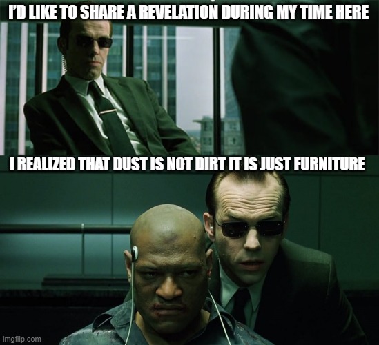 Agent Smith | I’D LIKE TO SHARE A REVELATION DURING MY TIME HERE; I REALIZED THAT DUST IS NOT DIRT IT IS JUST FURNITURE | image tagged in dust,furniture,matrix,agent smith | made w/ Imgflip meme maker