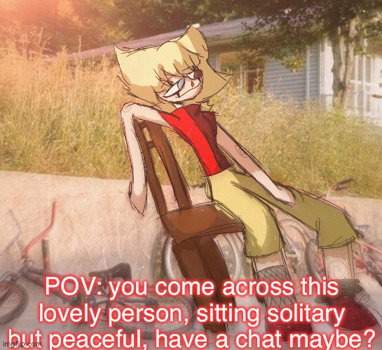 No plot just chill (HUMAN OC’S ONLY. NO JOKE RPS OR OCS.) | POV: you come across this lovely person, sitting solitary but peaceful, have a chat maybe? | image tagged in romance tolerated | made w/ Imgflip meme maker