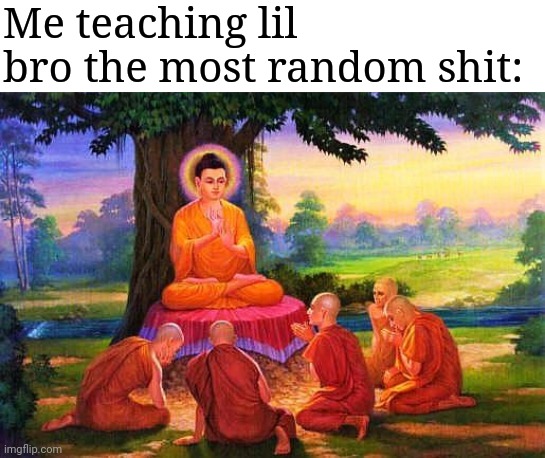 buddha teaching wisdom | Me teaching lil bro the most random shit: | image tagged in buddha teaching wisdom | made w/ Imgflip meme maker