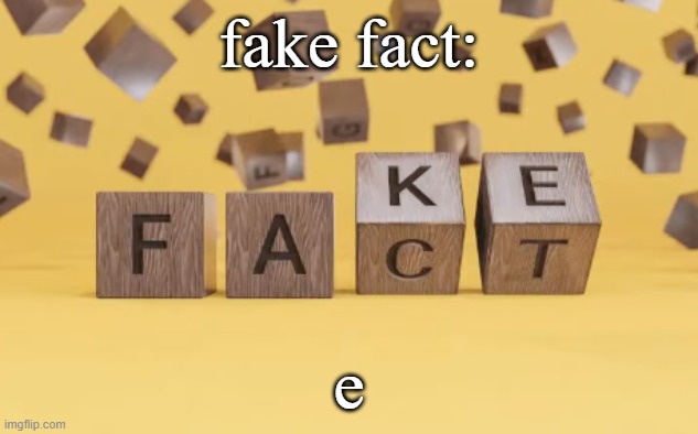 fake fact | fake fact:; e | image tagged in fake fact | made w/ Imgflip meme maker