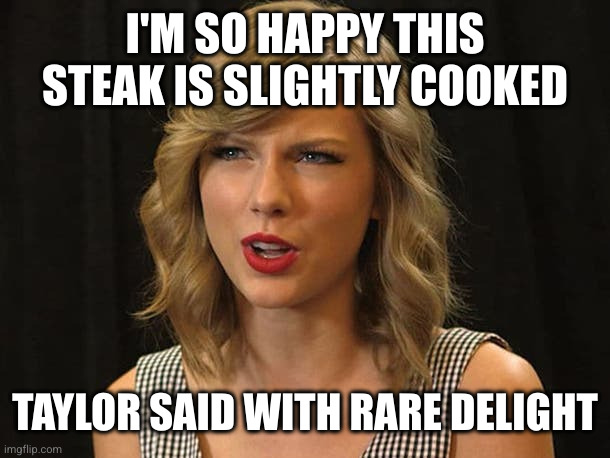 Taylor Swiftie | I'M SO HAPPY THIS STEAK IS SLIGHTLY COOKED TAYLOR SAID WITH RARE DELIGHT | image tagged in taylor swiftie | made w/ Imgflip meme maker