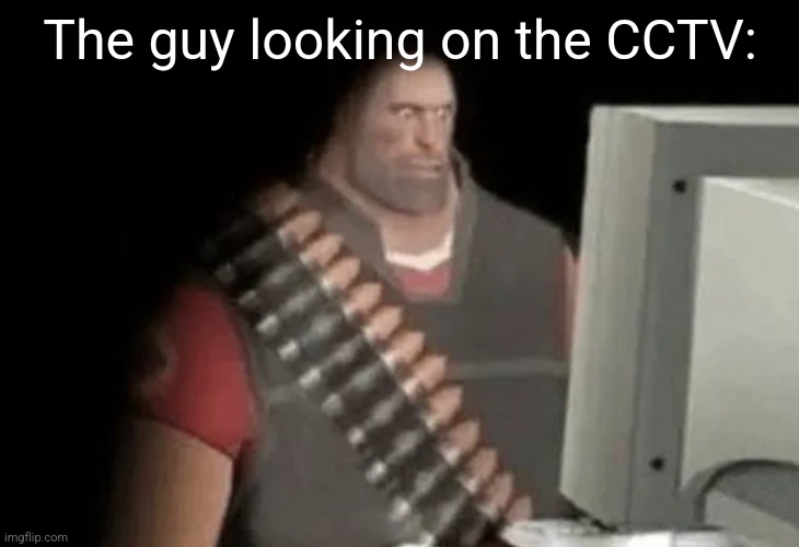 heavy from tf2 looking at computer | The guy looking on the CCTV: | image tagged in heavy from tf2 looking at computer | made w/ Imgflip meme maker