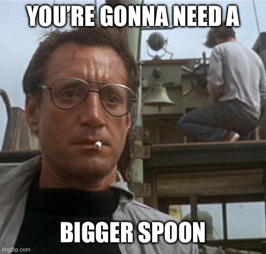 jaws | YOU’RE GONNA NEED A BIGGER SPOON | image tagged in jaws | made w/ Imgflip meme maker