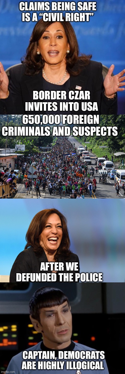 It’s obvious the Democrats do not have YOUR civil rights in mind. | CLAIMS BEING SAFE IS A “CIVIL RIGHT”; BORDER CZAR INVITES INTO USA; 650,000 FOREIGN CRIMINALS AND SUSPECTS; AFTER WE DEFUNDED THE POLICE; CAPTAIN, DEMOCRATS ARE HIGHLY ILLOGICAL | image tagged in kamala harris,immigrant caravan,kamala harris laughing,spock illogical | made w/ Imgflip meme maker