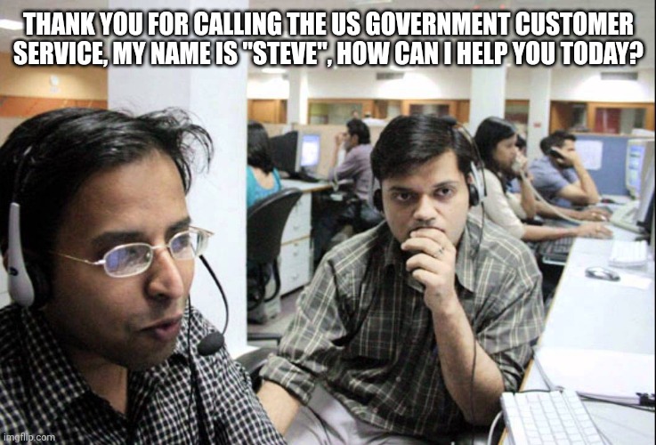 Indian Call Center | THANK YOU FOR CALLING THE US GOVERNMENT CUSTOMER SERVICE, MY NAME IS "STEVE", HOW CAN I HELP YOU TODAY? | image tagged in indian call center | made w/ Imgflip meme maker