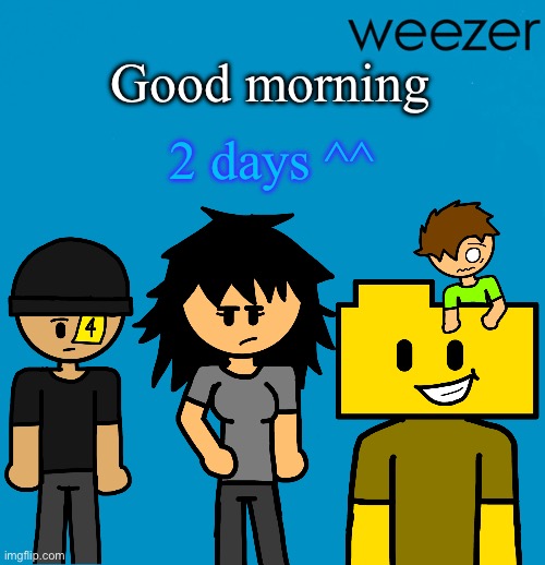 Weezer but drawn by someone else | Good morning; 2 days ^^ | image tagged in weezer but drawn by someone else | made w/ Imgflip meme maker
