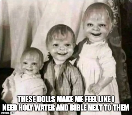 Dolls | THESE DOLLS MAKE ME FEEL LIKE I NEED HOLY WATER AND BIBLE NEXT TO THEM | image tagged in cursed image | made w/ Imgflip meme maker