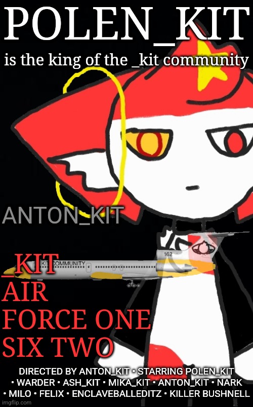 POLEN_KIT; is the king of the _kit community; ANTON_KIT; _KIT AIR FORCE ONE SIX TWO; DIRECTED BY ANTON_KIT • STARRING POLEN_KIT • WARDER • ASH_KIT • MIKA_KIT • ANTON_KIT • NARK • MILO • FELIX • ENCLAVEBALLEDITZ • KILLER BUSHNELL | made w/ Imgflip meme maker