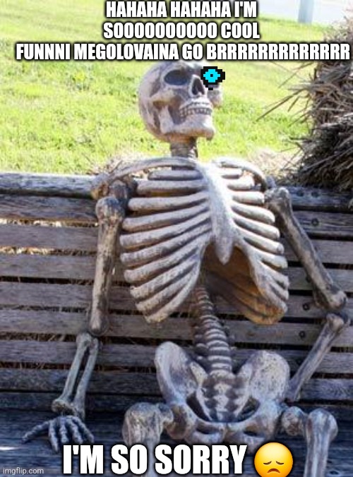 Yeah | HAHAHA HAHAHA I'M SOOOOOOOOOO COOL
 FUNNNI MEGOLOVAINA GO BRRRRRRRRRRRRR; I'M SO SORRY 😞 | image tagged in memes,waiting skeleton,im sorry,please kill me,undertale | made w/ Imgflip meme maker