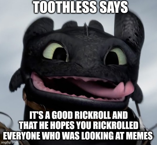 Toothless | TOOTHLESS SAYS IT'S A GOOD RICKROLL AND THAT HE HOPES YOU RICKROLLED EVERYONE WHO WAS LOOKING AT MEMES | image tagged in toothless | made w/ Imgflip meme maker