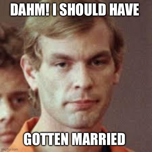 Jeffrey Dahmer | DAHM! I SHOULD HAVE GOTTEN MARRIED | image tagged in jeffrey dahmer | made w/ Imgflip meme maker