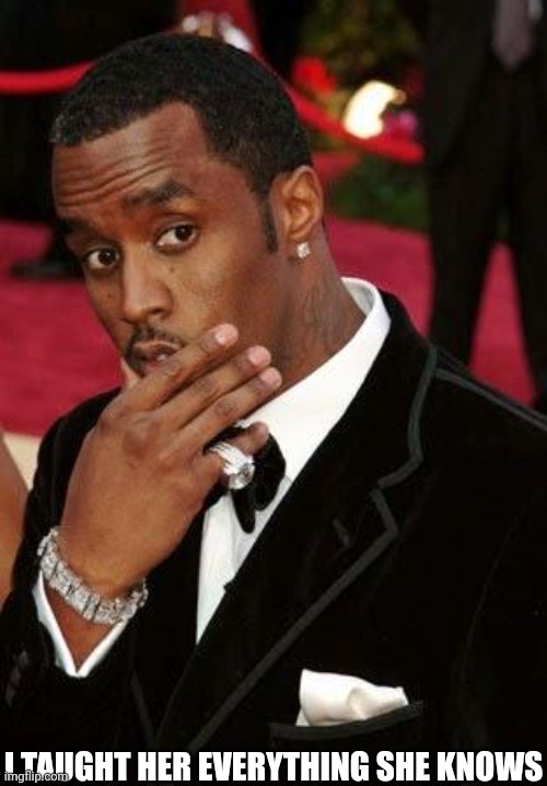 Puff Daddy stroking chin | I TAUGHT HER EVERYTHING SHE KNOWS | image tagged in puff daddy stroking chin | made w/ Imgflip meme maker