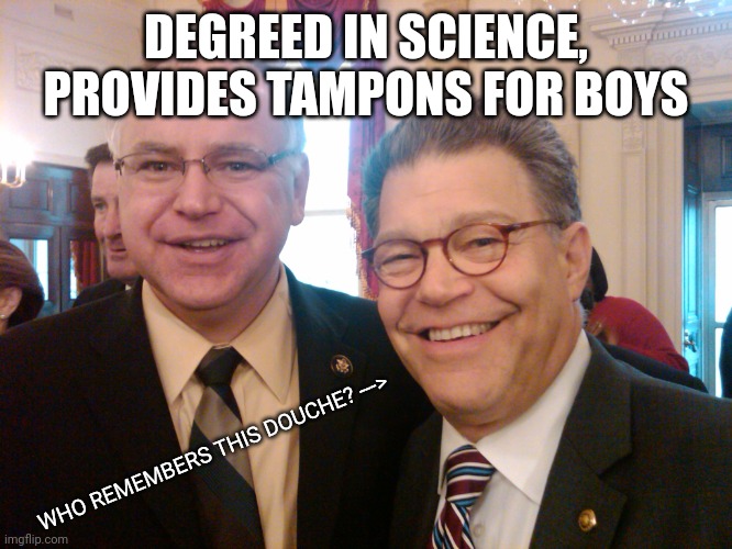 Tim Walz & Al Franken Weird | DEGREED IN SCIENCE, PROVIDES TAMPONS FOR BOYS WHO REMEMBERS THIS DOUCHE? ---> | image tagged in tim walz al franken weird | made w/ Imgflip meme maker