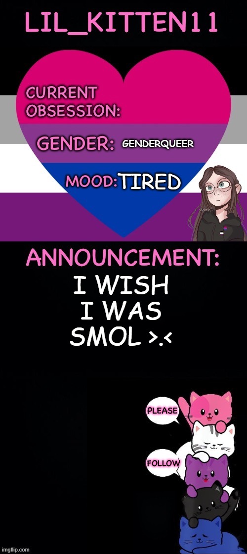 Lil_kitten11's announcement temp | GENDERQUEER; TIRED; I WISH I WAS SMOL >.< | image tagged in lil_kitten11's announcement temp | made w/ Imgflip meme maker