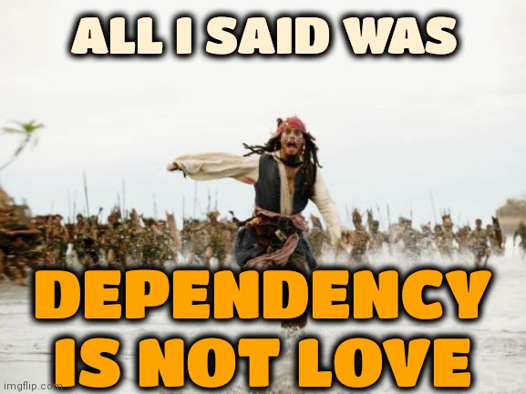 Be Independent * Not Dependent | ALL I SAID WAS; DEPENDENCY IS NOT LOVE | image tagged in memes,jack sparrow being chased,independent,dependent,love,desperation | made w/ Imgflip meme maker