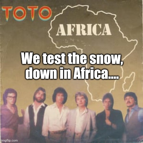 Toto Africa | We test the snow, down in Africa.... | image tagged in toto africa | made w/ Imgflip meme maker