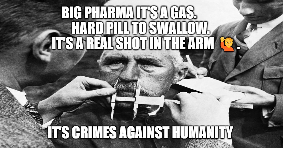 Nazi scientific racism eugenics | BIG PHARMA IT'S A GAS.                HARD PILL TO SWALLOW.              IT'S A REAL SHOT IN THE ARM 🙋. IT'S CRIMES AGAINST HUMANITY | image tagged in nazi scientific racism eugenics | made w/ Imgflip meme maker