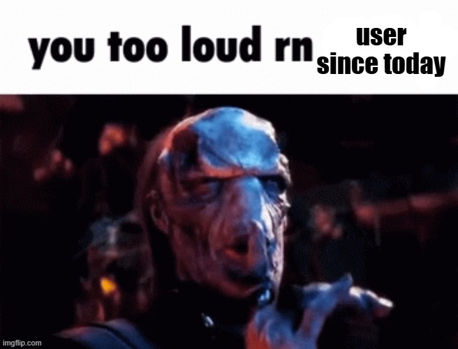 You too loud rn | user since today | image tagged in you too loud rn | made w/ Imgflip meme maker