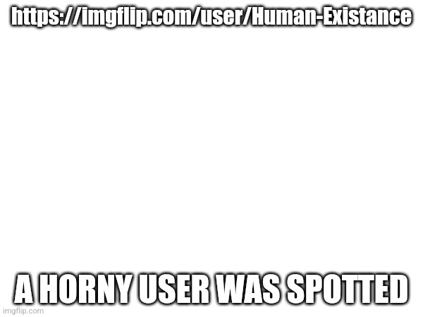 https://imgflip.com/user/Human-Existance; A HORNY USER WAS SPOTTED | made w/ Imgflip meme maker