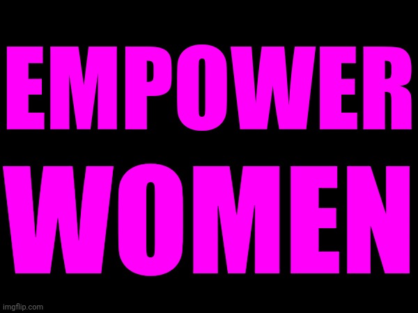 Empower Girls And Women | WOMEN; EMPOWER | image tagged in empowerment,women's rights,women are people too,wake up,love wins,memes | made w/ Imgflip meme maker