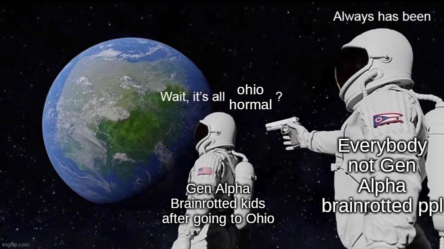 fiy guys the gen alpha brainrotted part doesnt mean all gen alpha kids, but rather kids braainrotted with gen alpha shit | ohio hormal; Everybody not Gen Alpha brainrotted ppl; Gen Alpha Brainrotted kids after going to Ohio | image tagged in wait its all | made w/ Imgflip meme maker