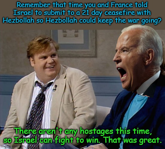 They may not listen to me, but they'll listen to Kamala. She grew up in the middle class! | Remember that time you and France told Israel to submit to a 21 day ceasefire with Hezbollah so Hezbollah could keep the war going? There aren't any hostages this time, so Israel can fight to win. That was great. | image tagged in remember that time | made w/ Imgflip meme maker