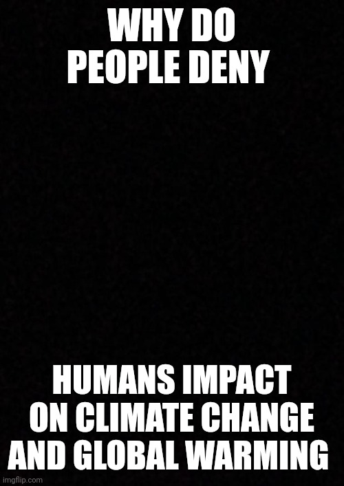 Why do they ? | WHY DO PEOPLE DENY; HUMANS IMPACT ON CLIMATE CHANGE AND GLOBAL WARMING | image tagged in blank | made w/ Imgflip meme maker