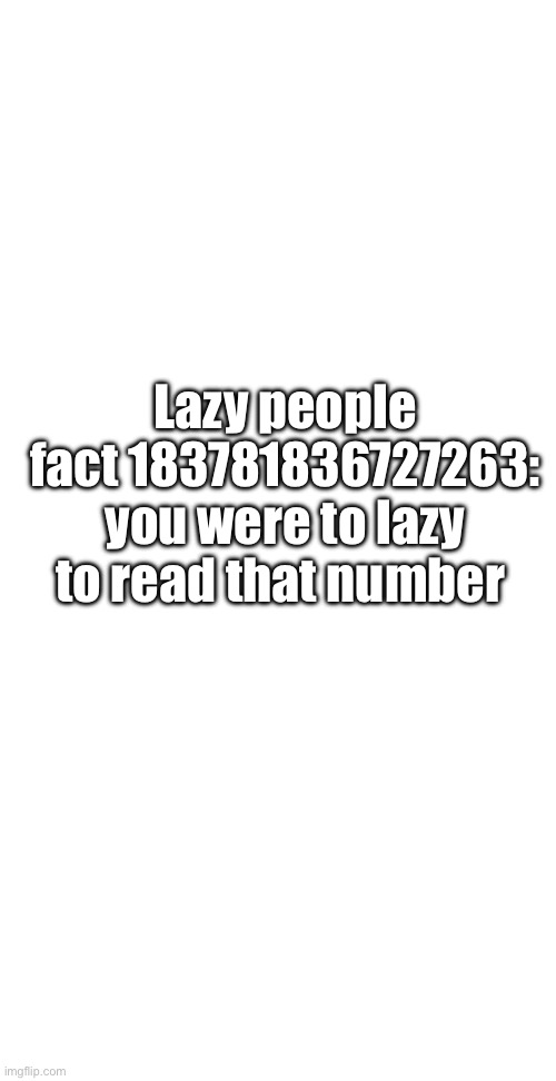 Void | Lazy people fact 183781836727263: you were to lazy to read that number | image tagged in void | made w/ Imgflip meme maker