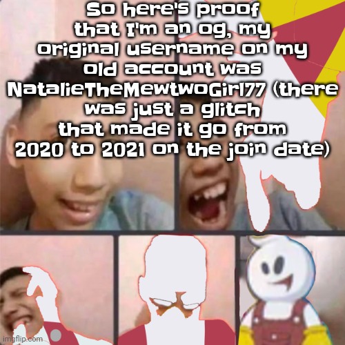 And the fact I literally got BULLIED off of msmg cuz I was so cringe (I never commented cuz I didn't know how) | So here's proof that I'm an og, my original username on my old account was NatalieTheMewtwoGirl77 (there was just a glitch that made it go from 2020 to 2021 on the join date) | image tagged in changed lore 3 | made w/ Imgflip meme maker