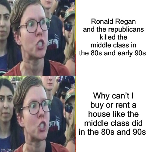 Oh the horror of affordable housing and low inflation | Ronald Regan and the republicans killed the middle class in the 80s and early 90s; Why can’t I buy or rent a house like the middle class did in the 80s and 90s | image tagged in memes,politics lol,liberal logic | made w/ Imgflip meme maker