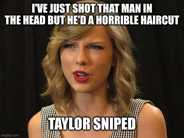 Taylor Swiftie | I'VE JUST SHOT THAT MAN IN THE HEAD BUT HE'D A HORRIBLE HAIRCUT TAYLOR SNIPED | image tagged in taylor swiftie | made w/ Imgflip meme maker