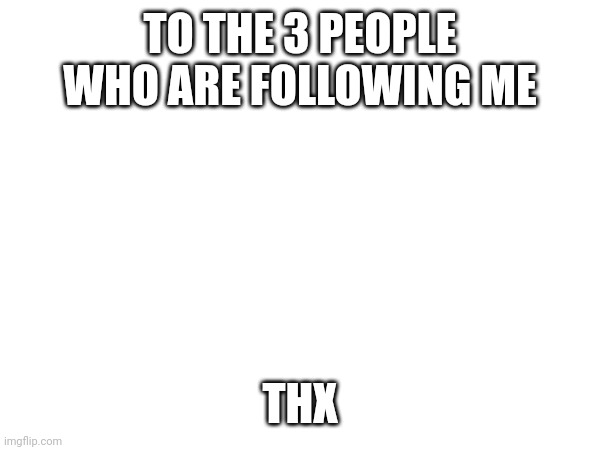 Thx | TO THE 3 PEOPLE WHO ARE FOLLOWING ME; THX | image tagged in thank you | made w/ Imgflip meme maker