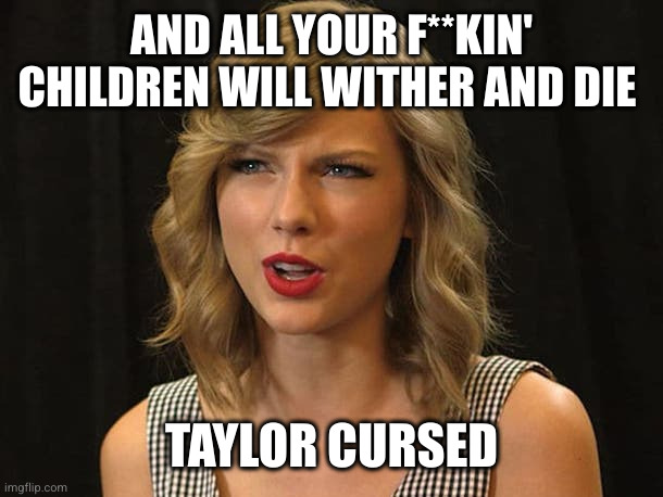 Taylor Swiftie | AND ALL YOUR F**KIN' CHILDREN WILL WITHER AND DIE TAYLOR CURSED | image tagged in taylor swiftie | made w/ Imgflip meme maker