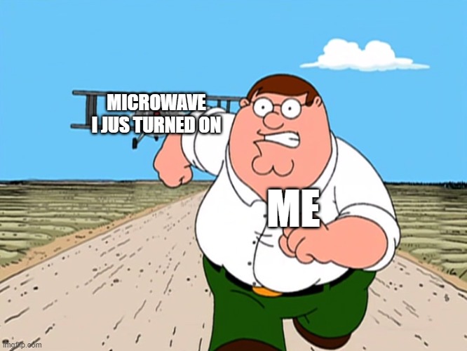 Peter Griffin running away | MICROWAVE I JUS TURNED ON; ME | image tagged in peter griffin running away | made w/ Imgflip meme maker