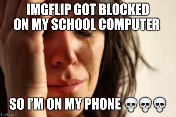 Sadness | IMGFLIP GOT BLOCKED ON MY SCHOOL COMPUTER; SO I’M ON MY PHONE 💀💀💀 | image tagged in memes,first world problems | made w/ Imgflip meme maker