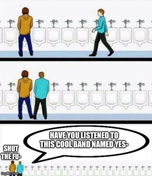 urinal discussion | SHUT THE FU-; HAVE YOU LISTENED TO THIS COOL BAND NAMED YES- | image tagged in urinal discussion | made w/ Imgflip meme maker