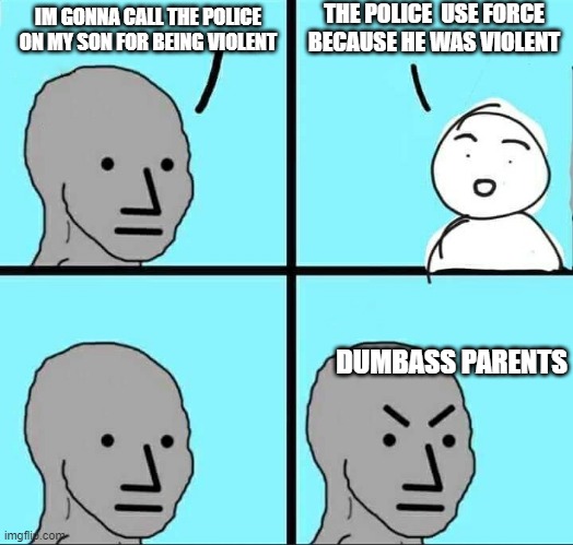 NPC Meme | THE POLICE  USE FORCE BECAUSE HE WAS VIOLENT; IM GONNA CALL THE POLICE ON MY SON FOR BEING VIOLENT; DUMBASS PARENTS | image tagged in npc meme | made w/ Imgflip meme maker