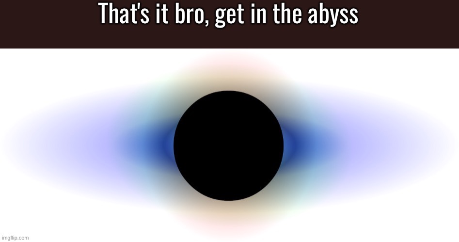 That's it bro get in the abyss | image tagged in that's it bro get in the abyss | made w/ Imgflip meme maker