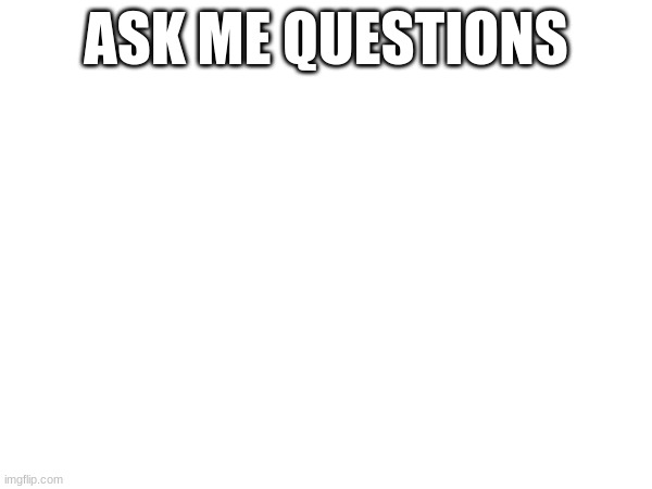 ASK ME QUESTIONS | made w/ Imgflip meme maker