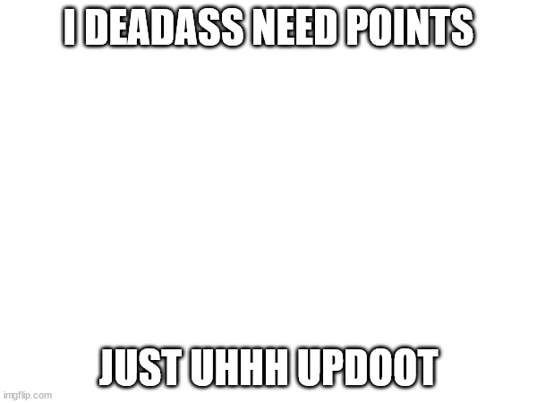 I DEADASS NEED POINTS; JUST UHHH UPDOOT | made w/ Imgflip meme maker