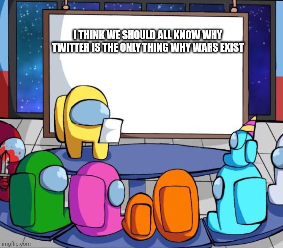 Litteraly I mean | I THINK WE SHOULD ALL KNOW WHY TWITTER IS THE ONLY THING WHY WARS EXIST | image tagged in among us presentation | made w/ Imgflip meme maker