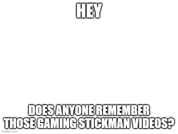 More speciffically the "When mom forces you to let your brother use your pc" videos | HEY; DOES ANYONE REMEMBER THOSE GAMING STICKMAN VIDEOS? | image tagged in memes,question,youtube | made w/ Imgflip meme maker