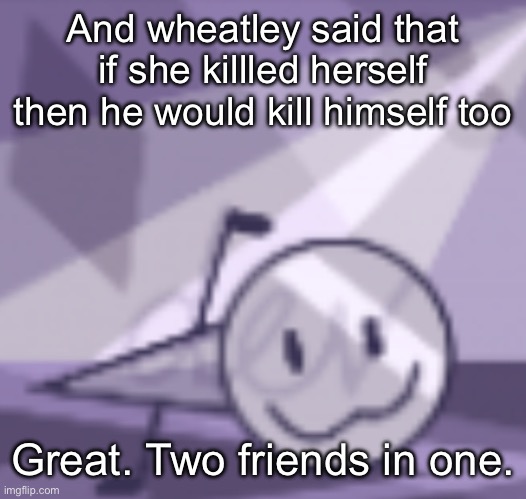 goober v2 | And wheatley said that if she killled herself then he would kill himself too; Great. Two friends in one. | image tagged in goober v2 | made w/ Imgflip meme maker