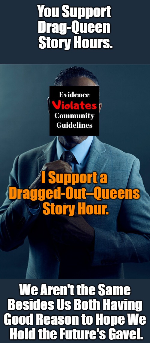 Now Closed 24/7 | You Support 

Drag-Queen 

Story Hours. I Support a 

Dragged-Out–Queens 

Story Hour. We Aren't the Same 

Besides Us Both Having 

Good Reason to Hope We 

Hold the Future's Gavel. | image tagged in gus fring we are not the same,lgbtq,weimerica,war on children,no longer operational,the future awaits | made w/ Imgflip meme maker