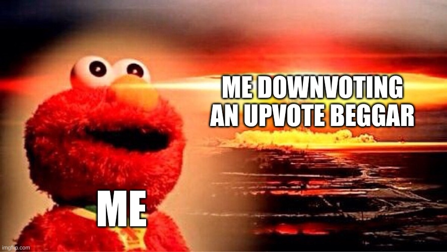 elmo nuclear explosion | ME DOWNVOTING AN UPVOTE BEGGAR ME | image tagged in elmo nuclear explosion | made w/ Imgflip meme maker